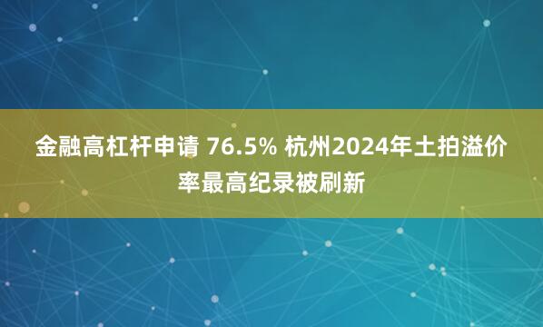 金融高杠杆申请 76.5% 杭州2024年土拍溢价率最高纪录被刷新