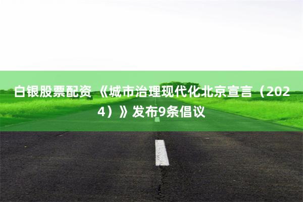 白银股票配资 《城市治理现代化北京宣言（2024）》发布9条倡议