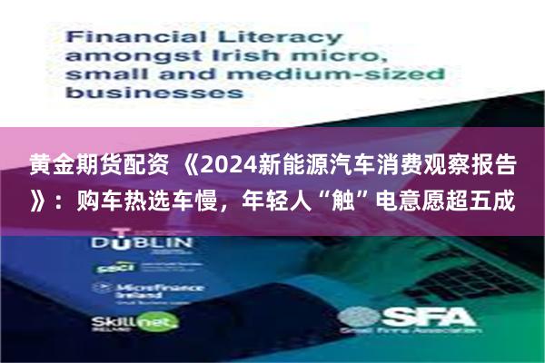 黄金期货配资 《2024新能源汽车消费观察报告》：购车热选车慢，年轻人“触”电意愿超五成