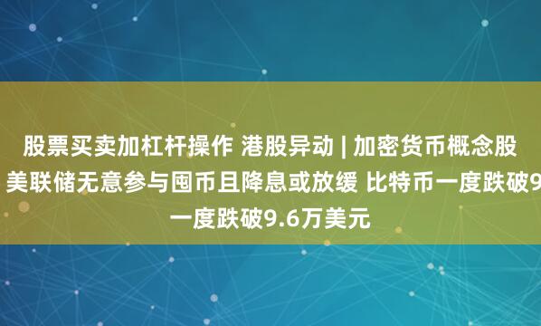 股票买卖加杠杆操作 港股异动 | 加密货币概念股跌幅居前 美联储无意参与囤币且降息或放缓 比特币一度跌破9.6万美元