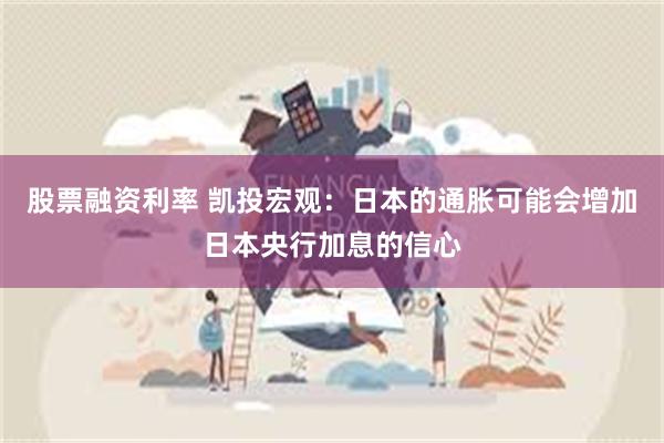 股票融资利率 凯投宏观：日本的通胀可能会增加日本央行加息的信心