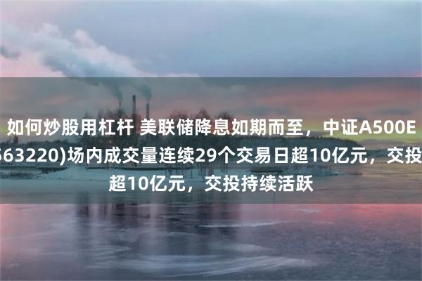 如何炒股用杠杆 美联储降息如期而至，中证A500ETF富国(563220)场内成交量连续29个交易日超10亿元，交投持续活跃