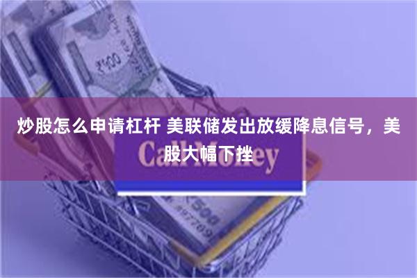 炒股怎么申请杠杆 美联储发出放缓降息信号，美股大幅下挫