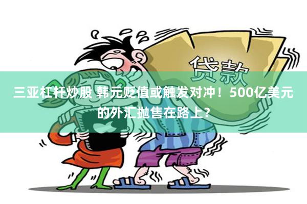 三亚杠杆炒股 韩元贬值或触发对冲！500亿美元的外汇抛售在路上？