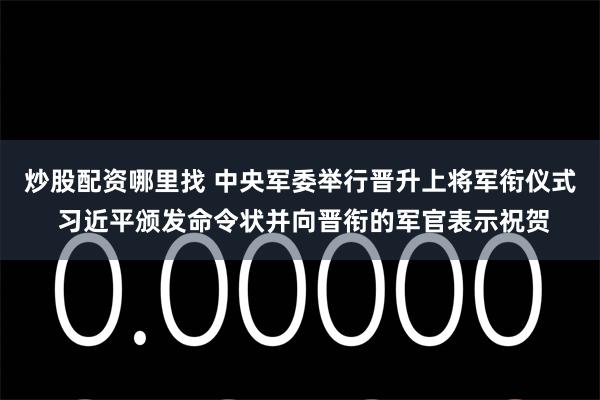 炒股配资哪里找 中央军委举行晋升上将军衔仪式 习近平颁发命令状并向晋衔的军官表示祝贺