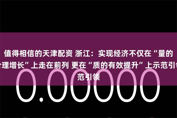 值得相信的天津配资 浙江：实现经济不仅在“量的合理增长”上走在前列 更在“质的有效提升”上示范引领