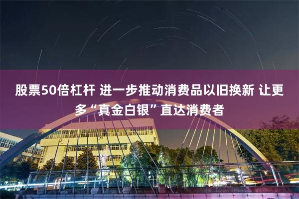 股票50倍杠杆 进一步推动消费品以旧换新 让更多“真金白银”直达消费者