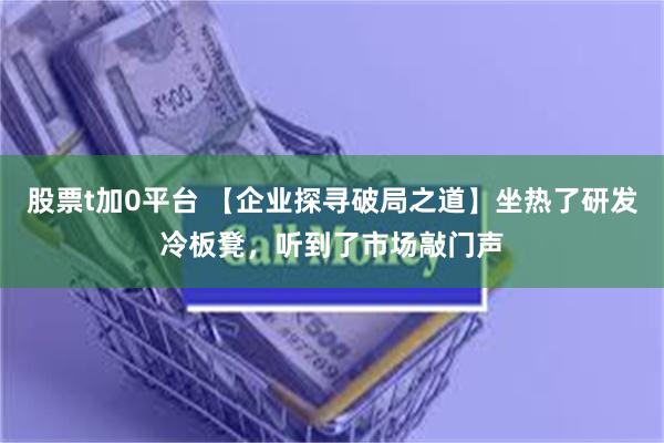 股票t加0平台 【企业探寻破局之道】坐热了研发冷板凳，听到了市场敲门声