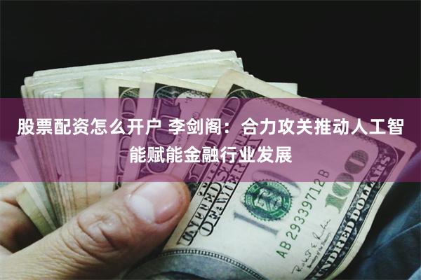 股票配资怎么开户 李剑阁：合力攻关推动人工智能赋能金融行业发展