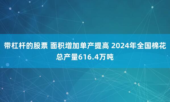 带杠杆的股票 面积增加单产提高 2024年全国棉花总产量616.4万吨