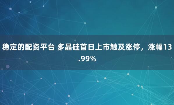 稳定的配资平台 多晶硅首日上市触及涨停，涨幅13.99%