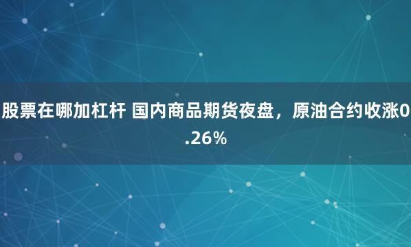 股票在哪加杠杆 国内商品期货夜盘，原油合约收涨0.26%