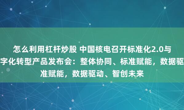 怎么利用杠杆炒股 中国核电召开标准化2.0与管理提升暨数字化转型产品发布会：整体协同、标准赋能，数据驱动、智创未来