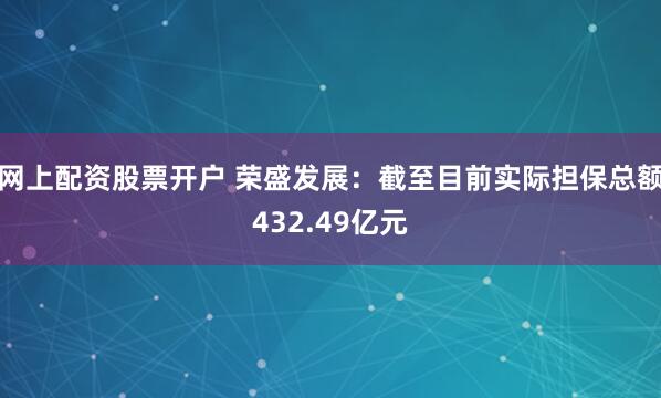 网上配资股票开户 荣盛发展：截至目前实际担保总额432.49亿元