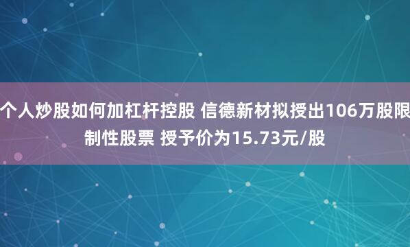 个人炒股如何加杠杆控股 信德新材拟授出106万股限制性股票 授予价为15.73元/股