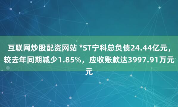 互联网炒股配资网站 *ST宁科总负债24.44亿元，较去年同期减少1.85%，应收账款达3997.91万元