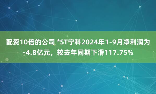 配资10倍的公司 *ST宁科2024年1-9月净利润为-4.8亿元，较去年同期下滑117.75%