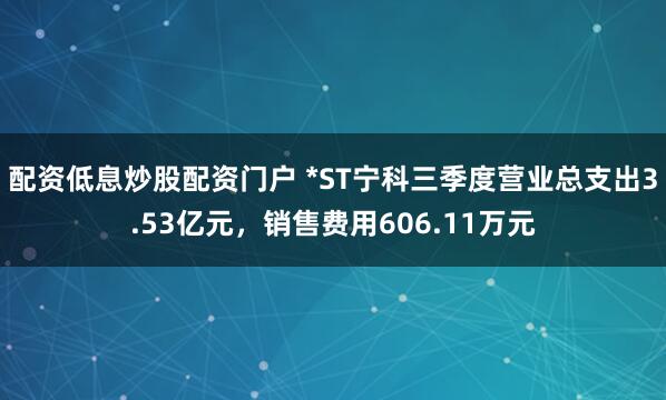 配资低息炒股配资门户 *ST宁科三季度营业总支出3.53亿元，销售费用606.11万元