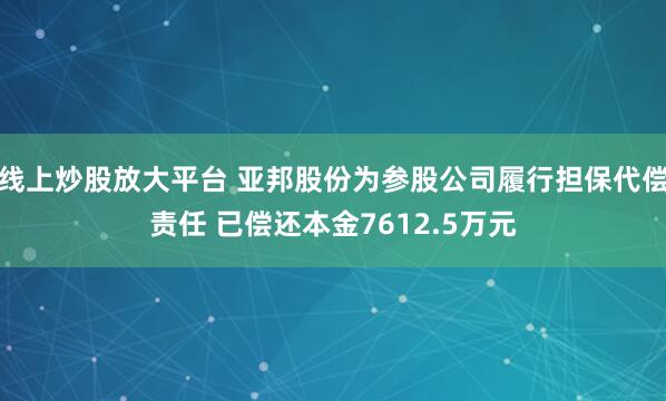 线上炒股放大平台 亚邦股份为参股公司履行担保代偿责任 已偿还本金7612.5万元