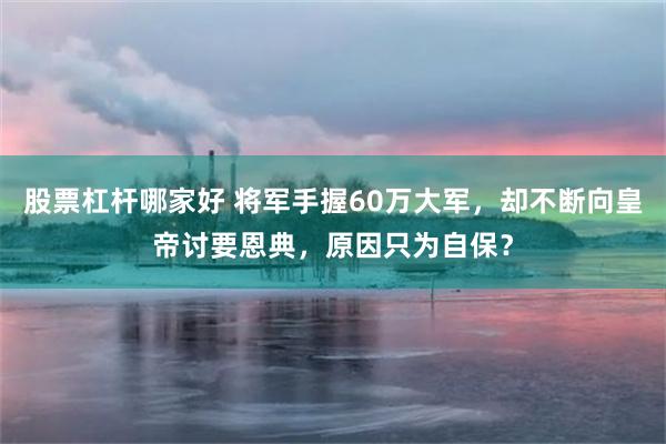 股票杠杆哪家好 将军手握60万大军，却不断向皇帝讨要恩典，原因只为自保？