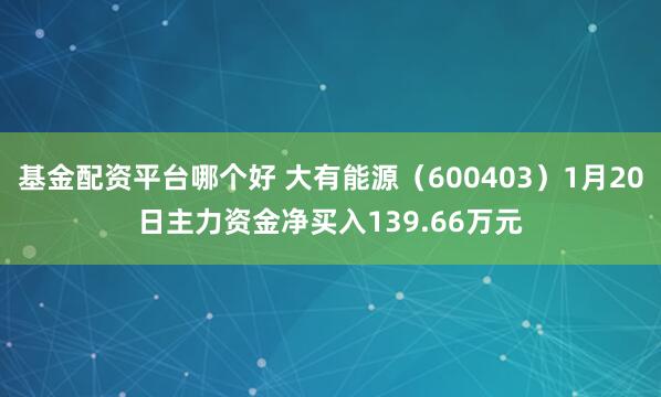 基金配资平台哪个好 大有能源（600403）1月20日主力资金净买入139.66万元