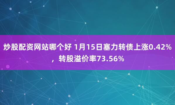 炒股配资网站哪个好 1月15日塞力转债上涨0.42%，转股溢价率73.56%