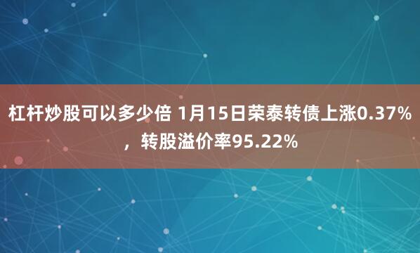 杠杆炒股可以多少倍 1月15日荣泰转债上涨0.37%，转股溢价率95.22%