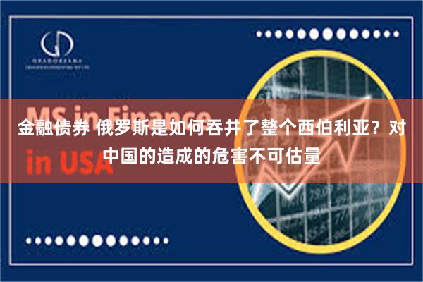 金融债券 俄罗斯是如何吞并了整个西伯利亚？对中国的造成的危害不可估量