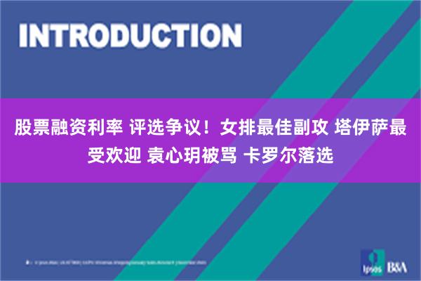 股票融资利率 评选争议！女排最佳副攻 塔伊萨最受欢迎 袁心玥被骂 卡罗尔落选