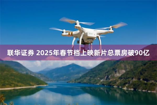 联华证券 2025年春节档上映新片总票房破90亿