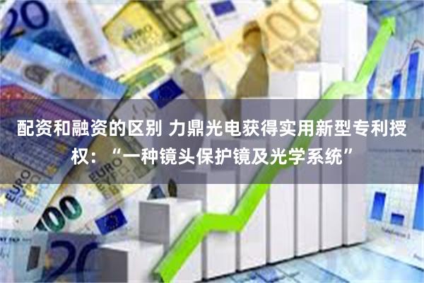 配资和融资的区别 力鼎光电获得实用新型专利授权：“一种镜头保护镜及光学系统”