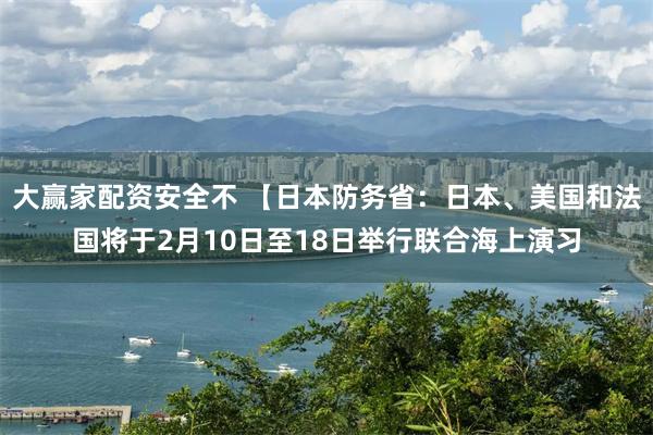 大赢家配资安全不 【日本防务省：日本、美国和法国将于2月10日至18日举行联合海上演习