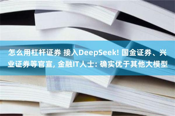 怎么用杠杆证券 接入DeepSeek! 国金证券、兴业证券等官宣, 金融IT人士: 确实优于其他大模型