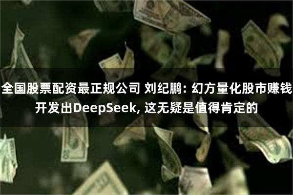 全国股票配资最正规公司 刘纪鹏: 幻方量化股市赚钱开发出DeepSeek, 这无疑是值得肯定的