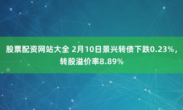 股票配资网站大全 2月10日景兴转债下跌0.23%，转股溢价率8.89%