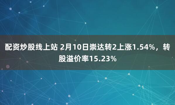 配资炒股线上站 2月10日崇达转2上涨1.54%，转股溢价率15.23%