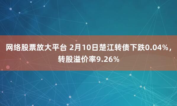 网络股票放大平台 2月10日楚江转债下跌0.04%，转股溢价率9.26%