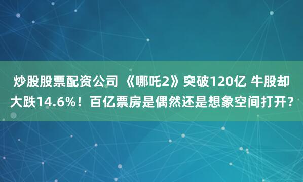 炒股股票配资公司 《哪吒2》突破120亿 牛股却大跌14.6%！百亿票房是偶然还是想象空间打开？