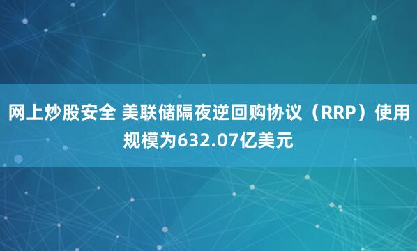 网上炒股安全 美联储隔夜逆回购协议（RRP）使用规模为632.07亿美元