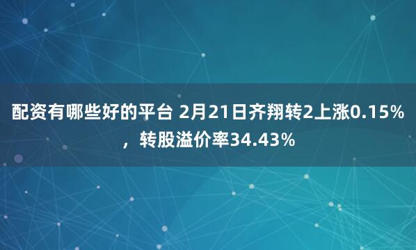 配资有哪些好的平台 2月21日齐翔转2上涨0.15%，转股溢价率34.43%