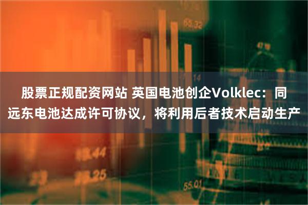 股票正规配资网站 英国电池创企Volklec：同远东电池达成许可协议，将利用后者技术启动生产