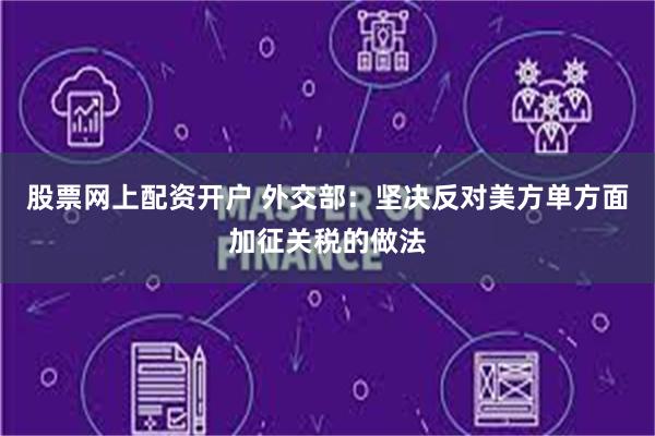 股票网上配资开户 外交部：坚决反对美方单方面加征关税的做法