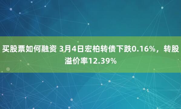 买股票如何融资 3月4日宏柏转债下跌0.16%，转股溢价率12.39%