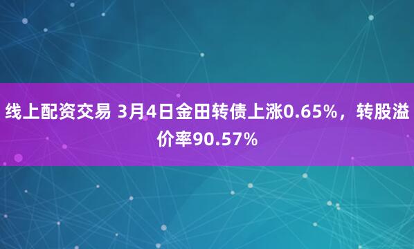 线上配资交易 3月4日金田转债上涨0.65%，转股溢价率90.57%