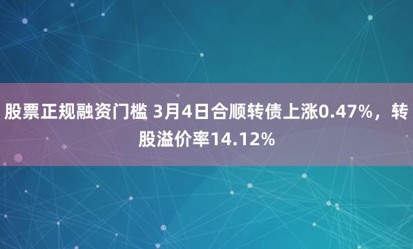 股票正规融资门槛 3月4日合顺转债上涨0.47%，转股溢价率14.12%