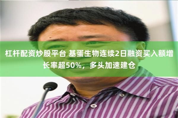 杠杆配资炒股平台 基蛋生物连续2日融资买入额增长率超50%，多头加速建仓