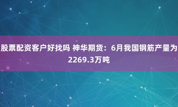 股票配资客户好找吗 神华期货：6月我国钢筋产量为2269.3万吨