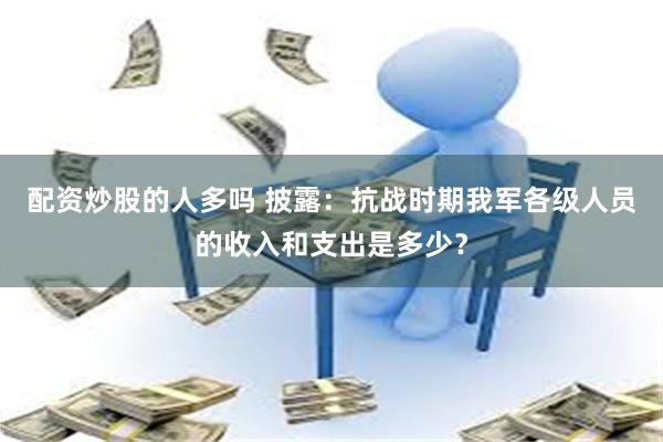 配资炒股的人多吗 披露：抗战时期我军各级人员的收入和支出是多少？