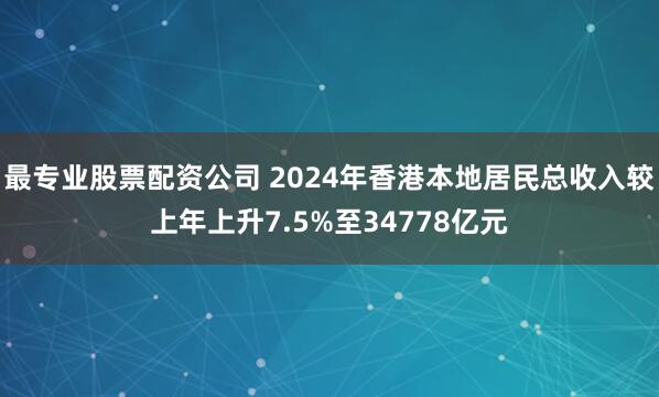 最专业股票配资公司 2024年香港本地居民总收入较上年上升7.5%至34778亿元