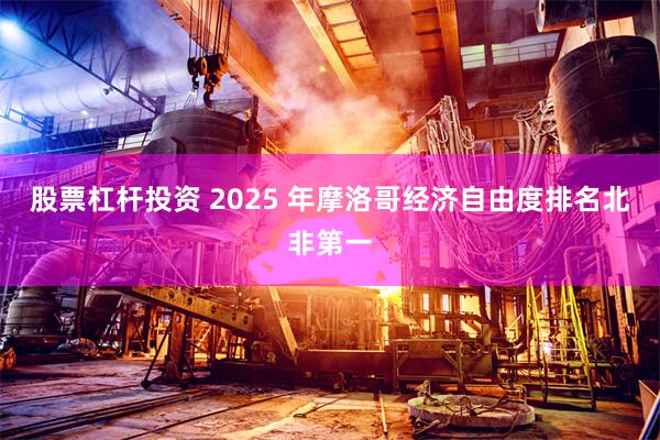 股票杠杆投资 2025 年摩洛哥经济自由度排名北非第一